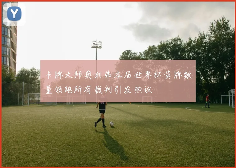 卡牌大师奥利弗本届世界杯黄牌数量领跑所有裁判引发热议