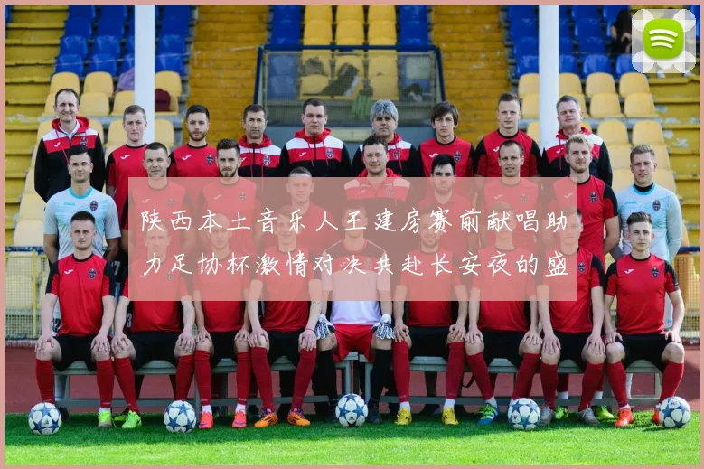 陕西本土音乐人王建房赛前献唱助力足协杯激情对决共赴长安夜的盛宴