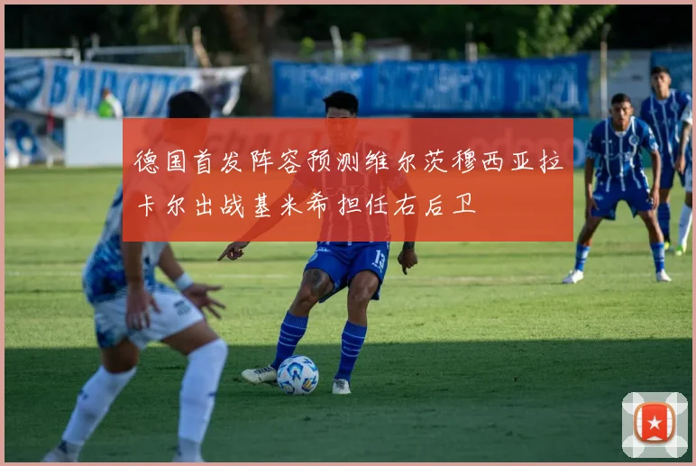 德国首发阵容预测维尔茨穆西亚拉卡尔出战基米希担任右后卫