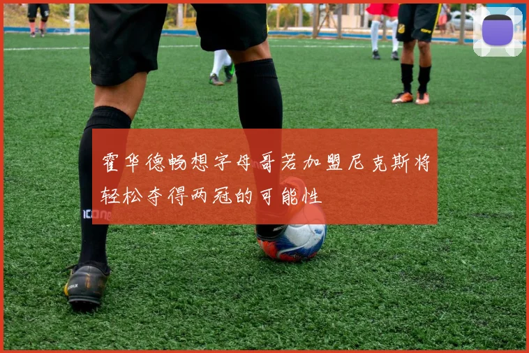 霍华德畅想字母哥若加盟尼克斯将轻松夺得两冠的可能性