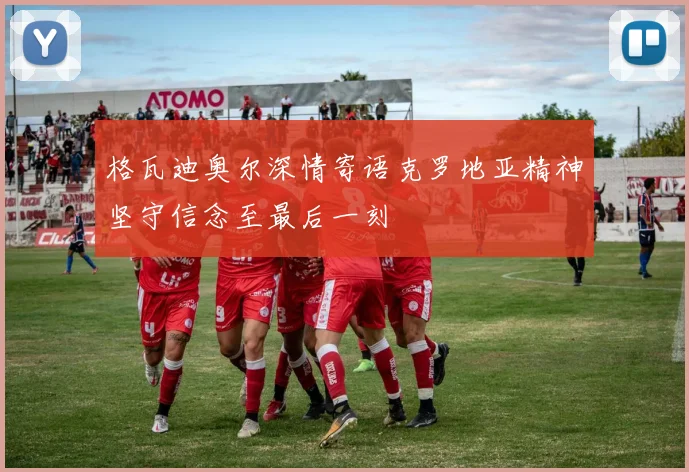 格瓦迪奥尔深情寄语克罗地亚精神坚守信念至最后一刻
