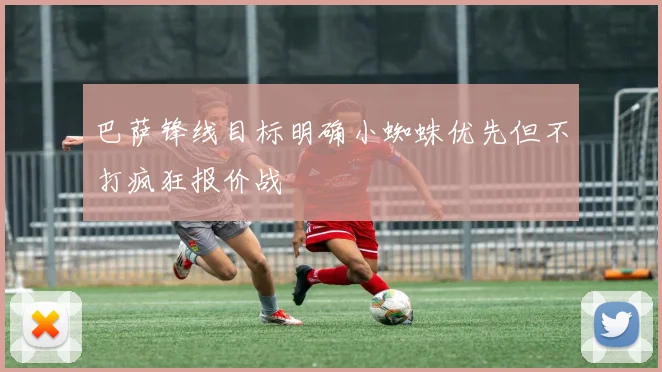 巴萨锋线目标明确小蜘蛛优先但不打疯狂报价战