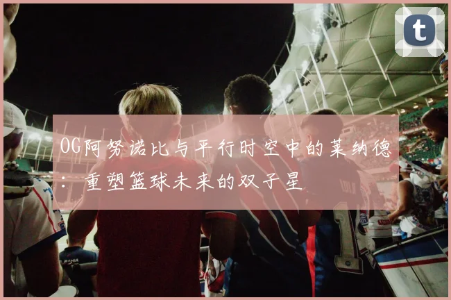 OG阿努诺比与平行时空中的莱纳德：重塑篮球未来的双子星