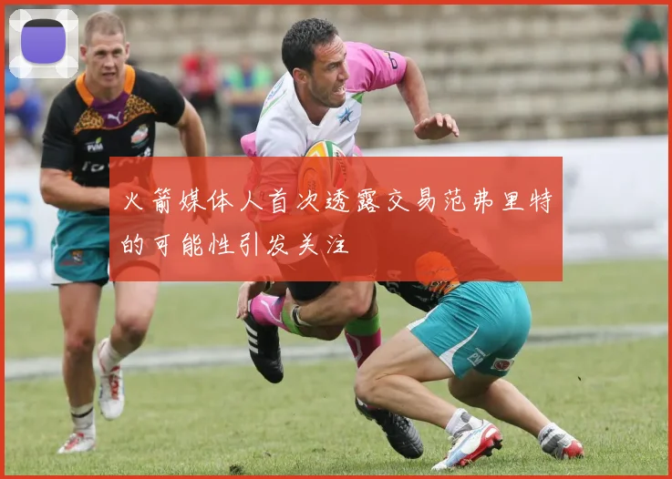 火箭媒体人首次透露交易范弗里特的可能性引发关注