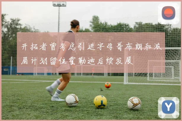 开拓者曾考虑引进字母哥布朗和浓眉计划留住霍勒迪后续发展