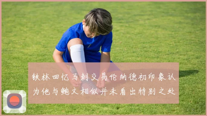 铁林回忆马刺交易伦纳德初印象认为他与鲍文相似并未看出特别之处