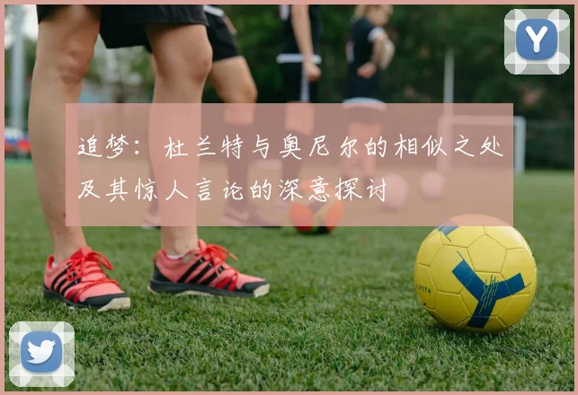 追梦：杜兰特与奥尼尔的相似之处及其惊人言论的深意探讨