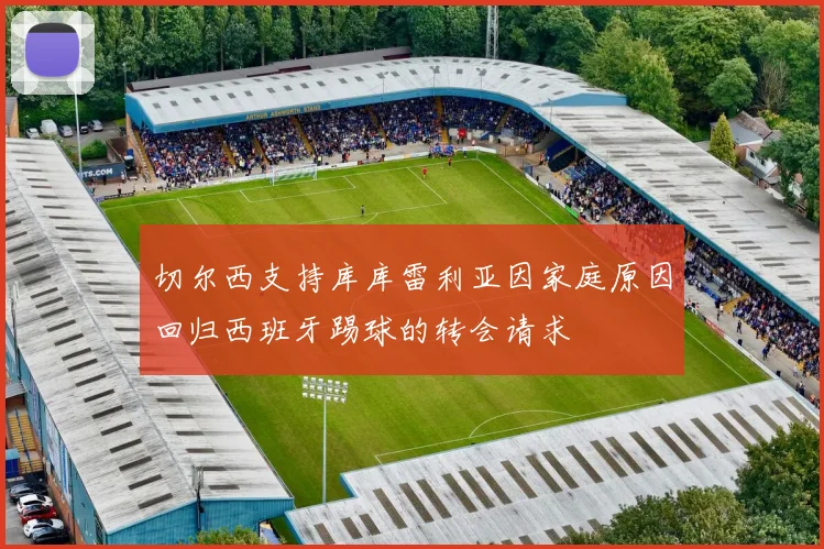 切尔西支持库库雷利亚因家庭原因回归西班牙踢球的转会请求