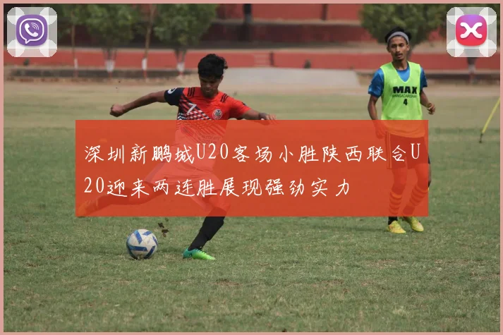 深圳新鹏城U20客场小胜陕西联合U20迎来两连胜展现强劲实力
