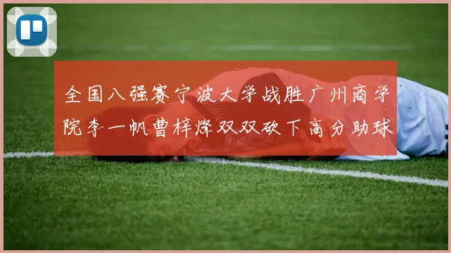 全国八强赛宁波大学战胜广州商学院李一帆曹梓烽双双砍下高分助球队晋级