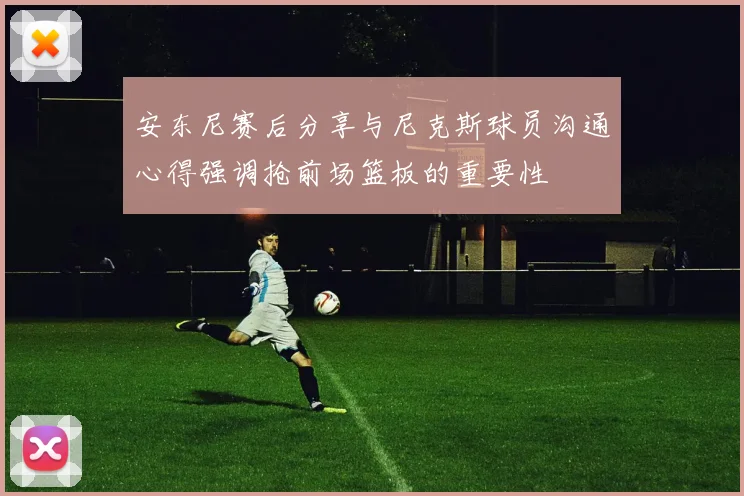 安东尼赛后分享与尼克斯球员沟通心得强调抢前场篮板的重要性