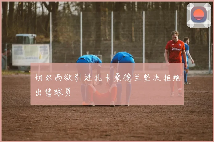 切尔西欲引进扎卡桑德兰坚决拒绝出售球员