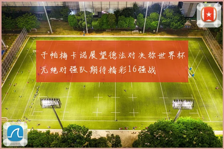 于帕梅卡诺展望德法对决称世界杯无绝对强队期待精彩16强战