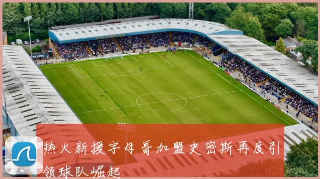 热火新援字母哥加盟史密斯再度引领球队崛起