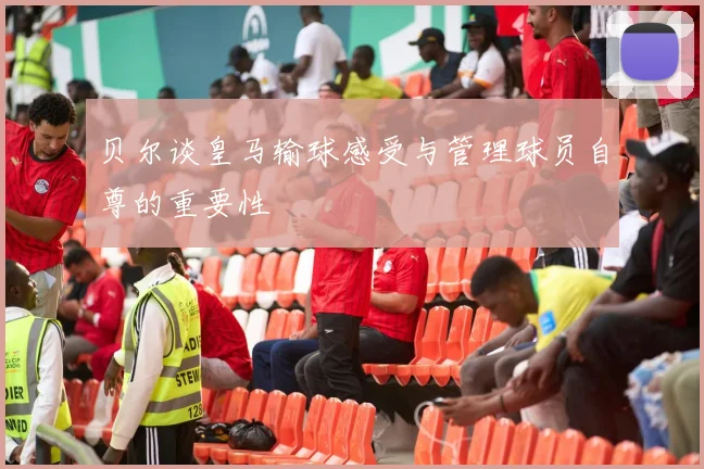 贝尔谈皇马输球感受与管理球员自尊的重要性