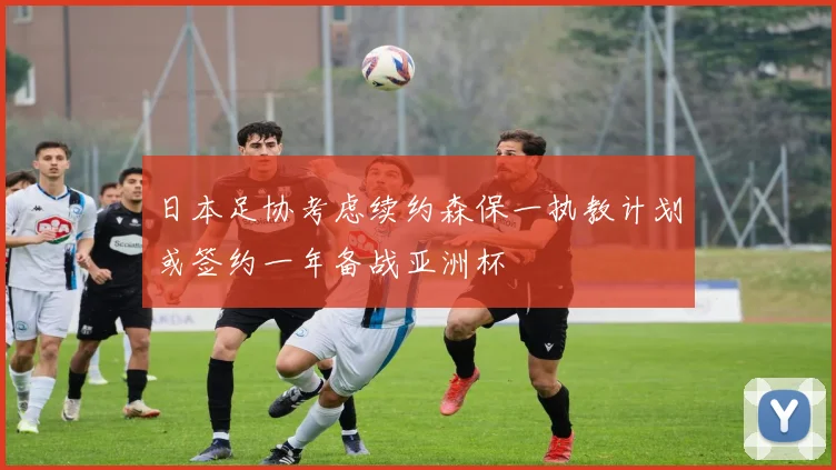 日本足协考虑续约森保一执教计划或签约一年备战亚洲杯