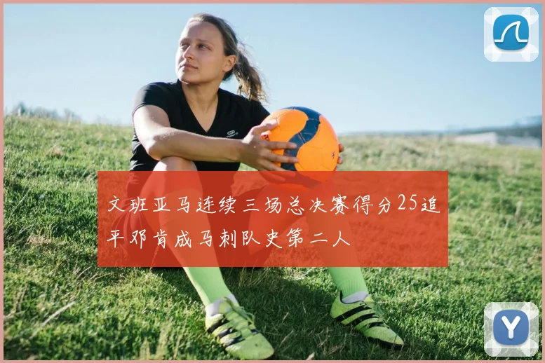 文班亚马连续三场总决赛得分25追平邓肯成马刺队史第二人