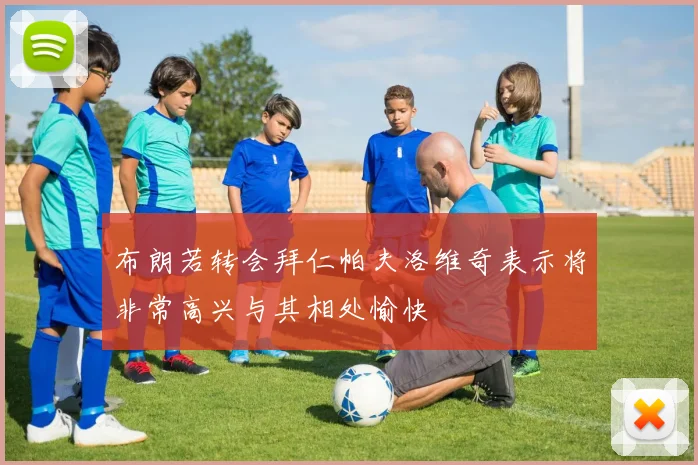 布朗若转会拜仁帕夫洛维奇表示将非常高兴与其相处愉快