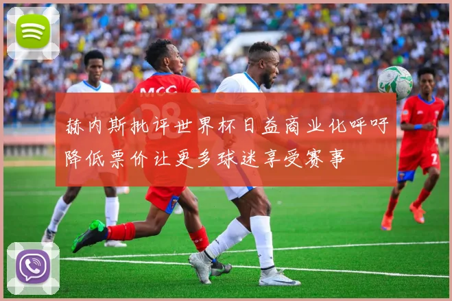 赫内斯批评世界杯日益商业化呼吁降低票价让更多球迷享受赛事