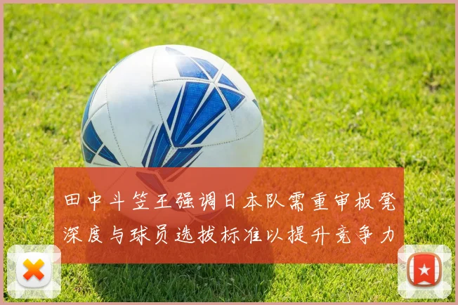 田中斗笠王强调日本队需重审板凳深度与球员选拔标准以提升竞争力