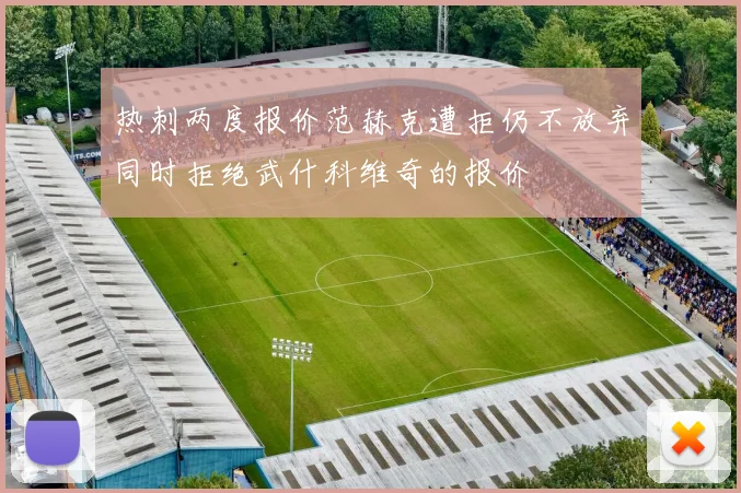 热刺两度报价范赫克遭拒仍不放弃同时拒绝武什科维奇的报价