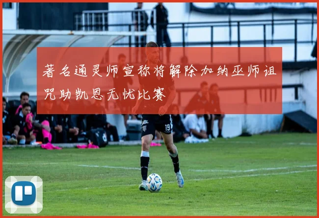 著名通灵师宣称将解除加纳巫师诅咒助凯恩无忧比赛