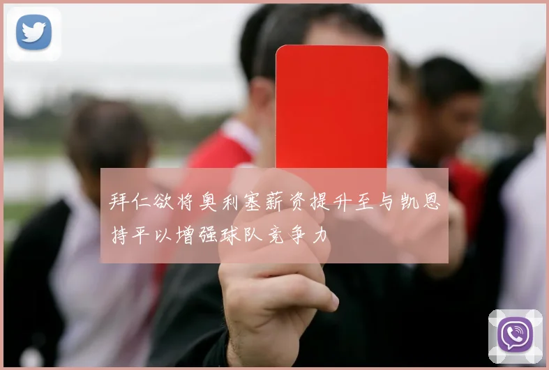 拜仁欲将奥利塞薪资提升至与凯恩持平以增强球队竞争力